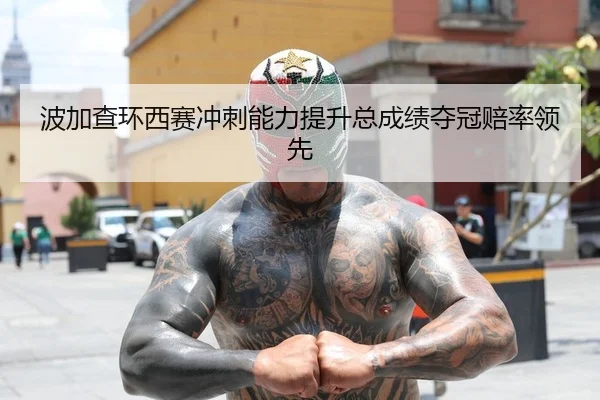 波加查环西赛冲刺能力提升总成绩夺冠赔率领先